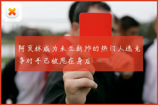阿莫林成为米兰新帅的热门人选竞争对手已被甩在身后
